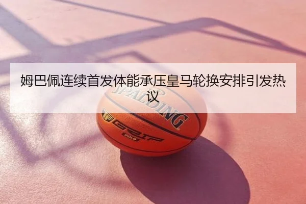 姆巴佩连续首发体能承压皇马轮换安排引发热议