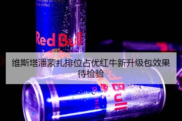 维斯塔潘蒙扎排位占优红牛新升级包效果待检验