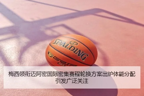 梅西领衔迈阿密国际密集赛程轮换方案出炉体能分配引发广泛关注
