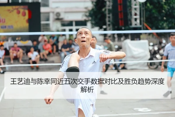 王艺迪与陈幸同近五次交手数据对比及胜负趋势深度解析